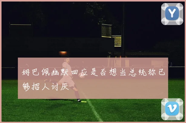 姆巴佩幽默回应是否想当总统称已够招人讨厌