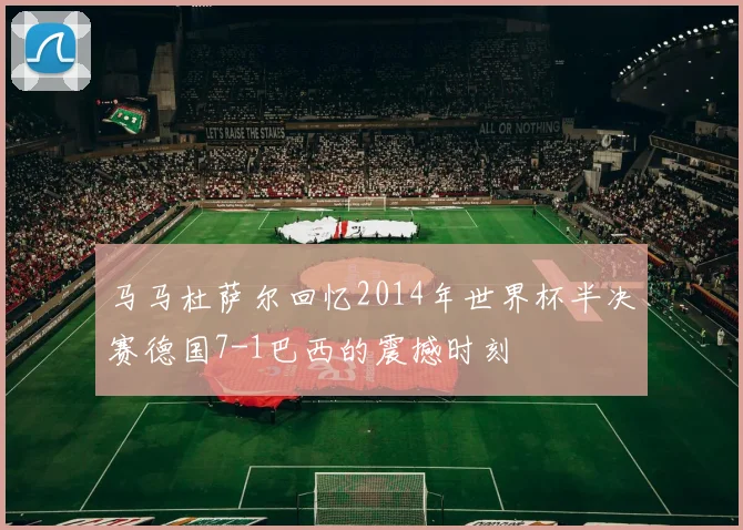 马马杜萨尔回忆2014年世界杯半决赛德国7-1巴西的震撼时刻