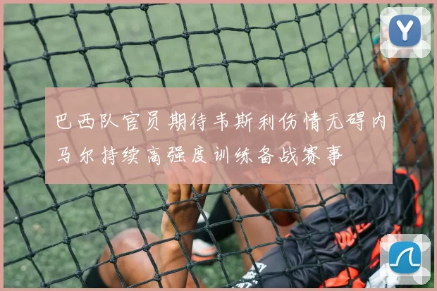 巴西队官员期待韦斯利伤情无碍内马尔持续高强度训练备战赛事
