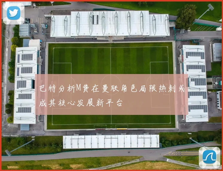 巴特分析M费在曼联角色局限热刺或成其核心发展新平台