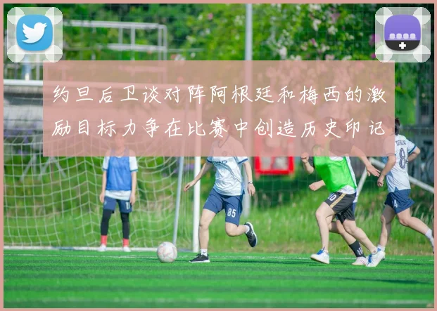 约旦后卫谈对阵阿根廷和梅西的激励目标力争在比赛中创造历史印记