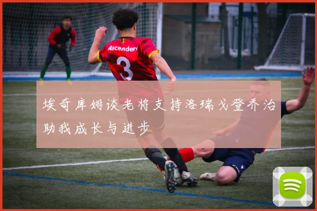 埃奇库姆谈老将支持洛瑞戈登乔治助我成长与进步