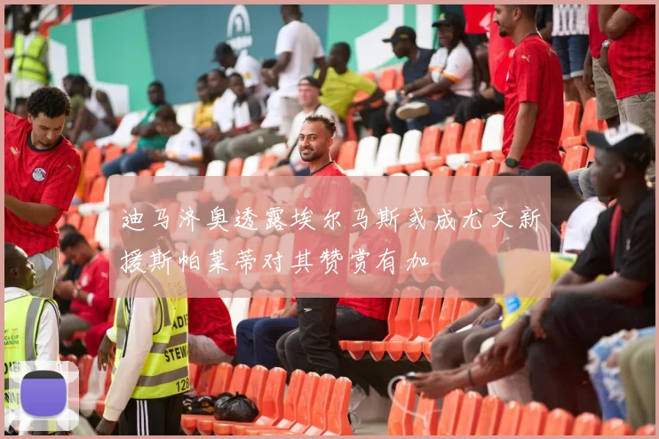 迪马济奥透露埃尔马斯或成尤文新援斯帕莱蒂对其赞赏有加