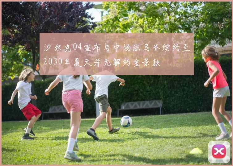 沙尔克04宣布与中场法乌齐续约至2030年夏天并无解约金条款