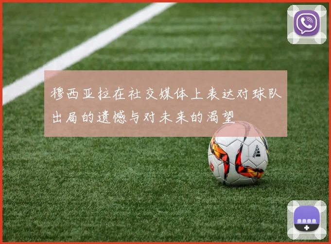 穆西亚拉在社交媒体上表达对球队出局的遗憾与对未来的渴望