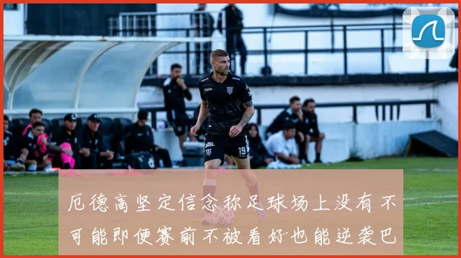 厄德高坚定信念称足球场上没有不可能即便赛前不被看好也能逆袭巴西