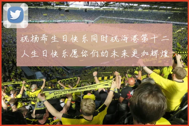 祝杨希生日快乐同时祝海港第十二人生日快乐愿你们的未来更加辉煌绚烂