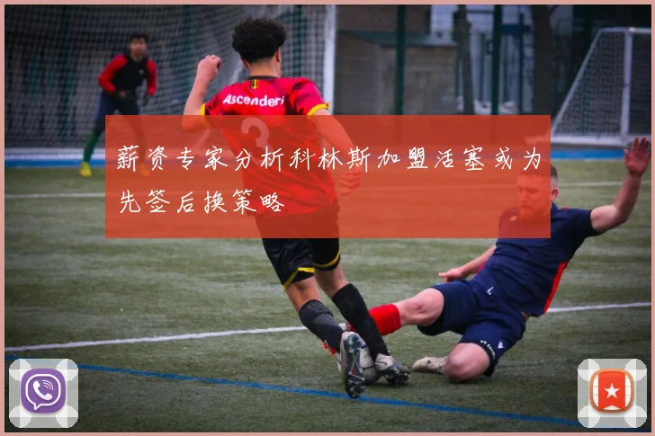 薪资专家分析科林斯加盟活塞或为先签后换策略