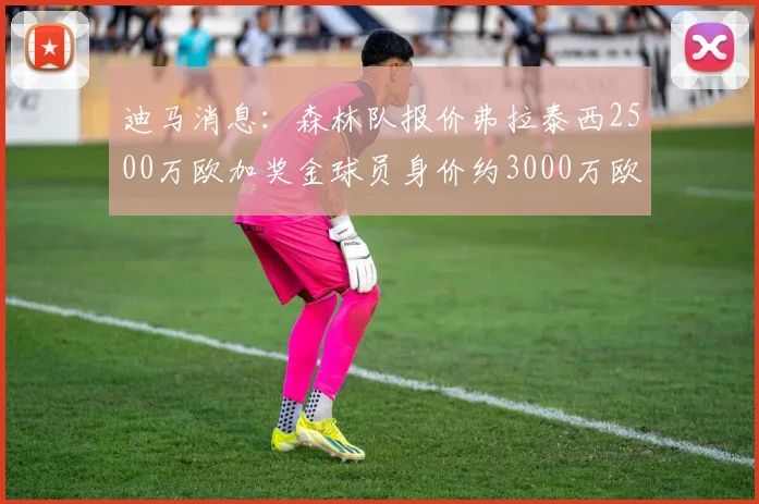 迪马消息：森林队报价弗拉泰西2500万欧加奖金球员身价约3000万欧