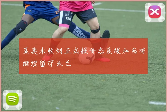 莱奥未收到正式报价态度缓和或将继续留守米兰